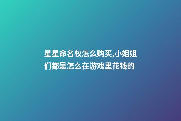 星星命名权怎么购买,小姐姐们都是怎么在游戏里花钱的-第1张-观点-玄机派