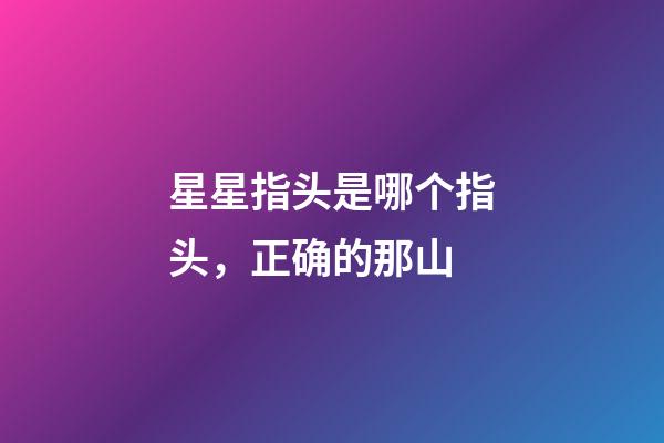 星星指头是哪个指头，正确的那山-第1张-观点-玄机派