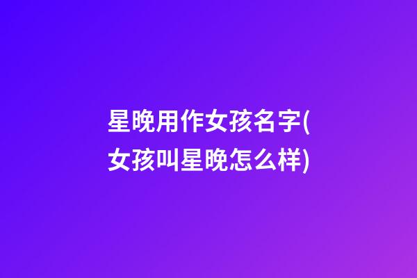 星晚用作女孩名字(女孩叫星晚怎么样)