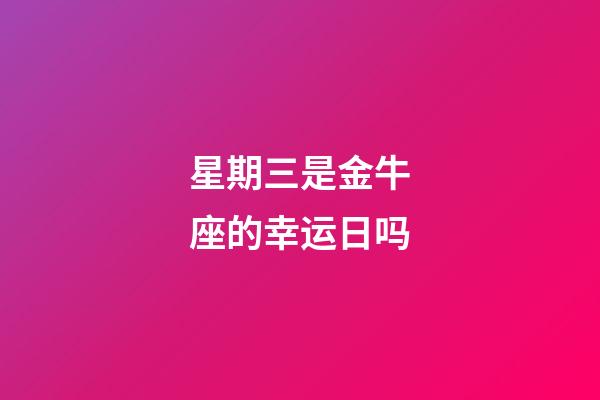 星期三是金牛座的幸运日吗-第1张-星座运势-玄机派