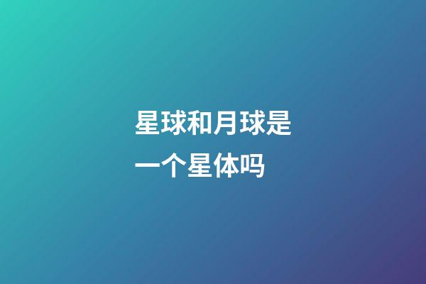 星球和月球是一个星体吗-第1张-星座运势-玄机派