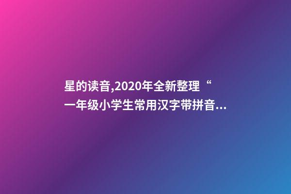 星的读音,2020年全新整理“一年级小学生常用汉字带拼音”-第1张-观点-玄机派