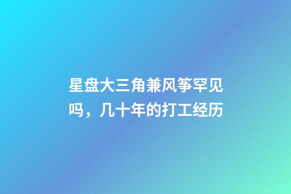 星盘大三角兼风筝罕见吗，几十年的打工经历-第1张-观点-玄机派