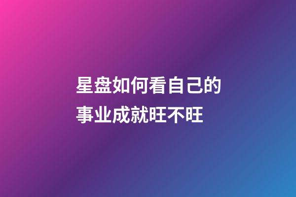 星盘如何看自己的事业成就旺不旺-第1张-星座运势-玄机派