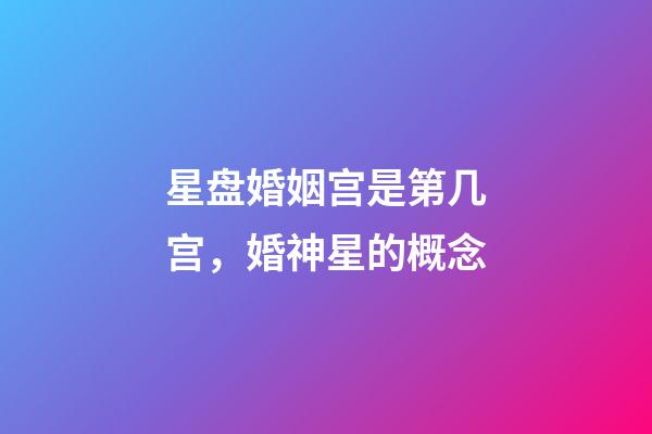 星盘婚姻宫是第几宫，婚神星的概念-第1张-观点-玄机派