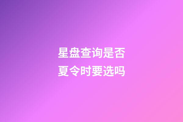 星盘查询是否夏令时要选吗