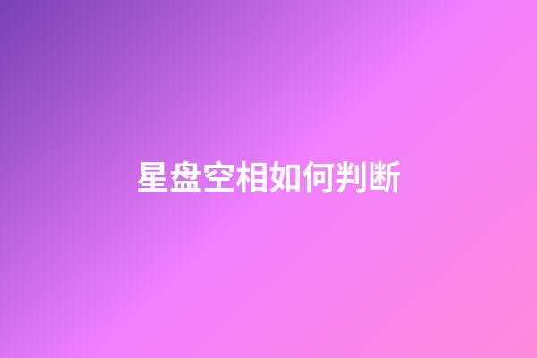星盘空相如何判断-第1张-星座运势-玄机派