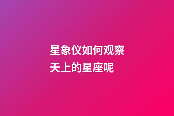 星象仪如何观察天上的星座呢-第1张-星座运势-玄机派