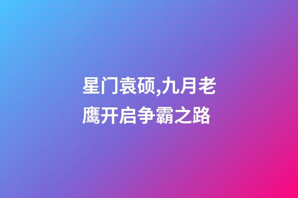 星门袁硕,九月老鹰开启争霸之路-第1张-观点-玄机派