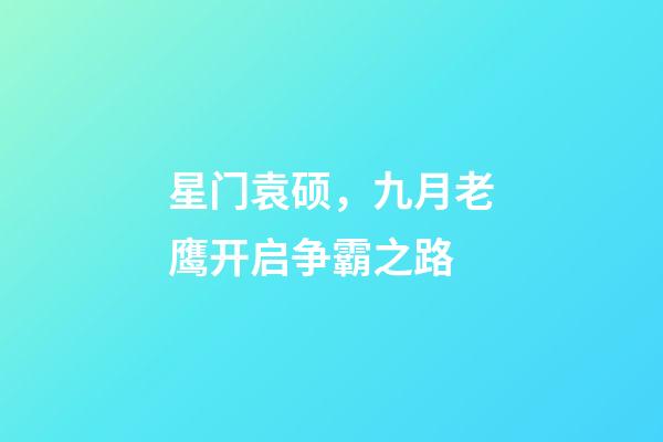 星门袁硕，九月老鹰开启争霸之路-第1张-观点-玄机派