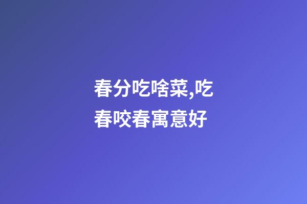 春分吃啥菜,吃春咬春寓意好-第1张-观点-玄机派