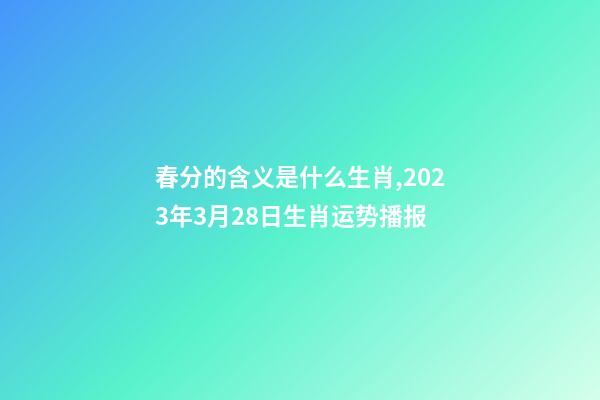 春分的含义是什么生肖,2023年3月28日生肖运势播报-第1张-观点-玄机派
