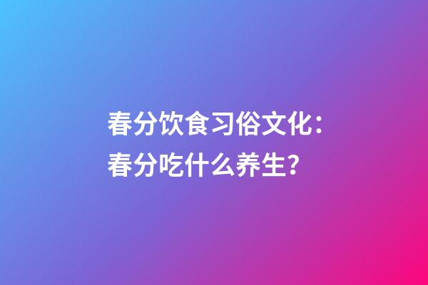 春分饮食习俗文化：春分吃什么养生？