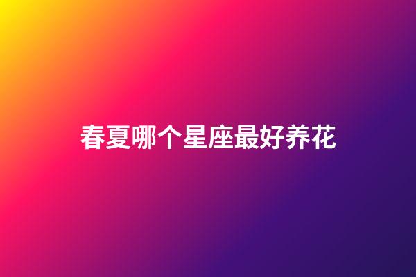 春夏哪个星座最好养花-第1张-星座运势-玄机派