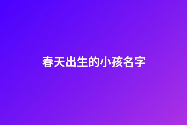 春天出生的小孩名字(春天出生的小孩名字叫什么)-第1张-宝宝起名-玄机派