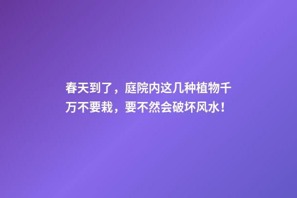 春天到了，庭院内这几种植物千万不要栽，要不然会破坏风水！