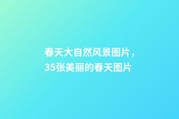 春天大自然风景图片，35张美丽的春天图片-第1张-观点-玄机派