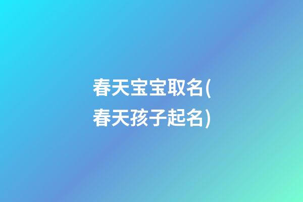 春天宝宝取名(春天孩子起名)