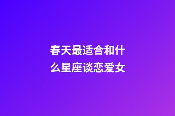 春天最适合和什么星座谈恋爱女-第1张-星座运势-玄机派