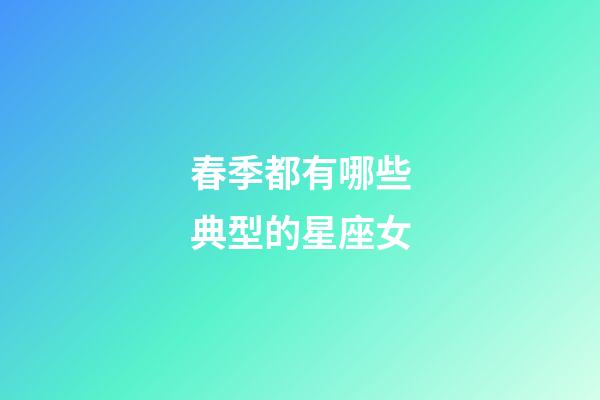 春季都有哪些典型的星座女-第1张-星座运势-玄机派