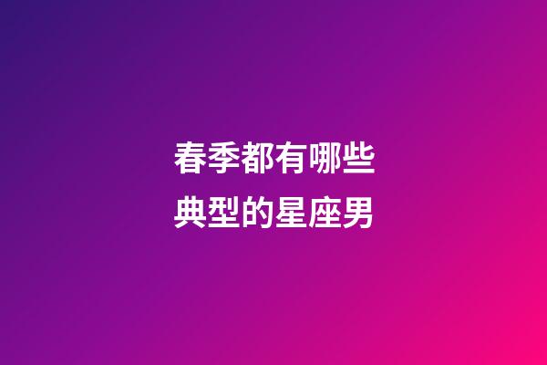 春季都有哪些典型的星座男-第1张-星座运势-玄机派