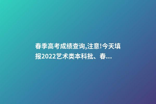春季高考成绩查询,注意!今天填报2022艺术类本科批、春季高考本科批第2次志愿-第1张-观点-玄机派
