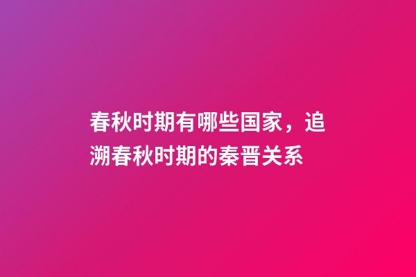 春秋时期有哪些国家，追溯春秋时期的秦晋关系-第1张-观点-玄机派