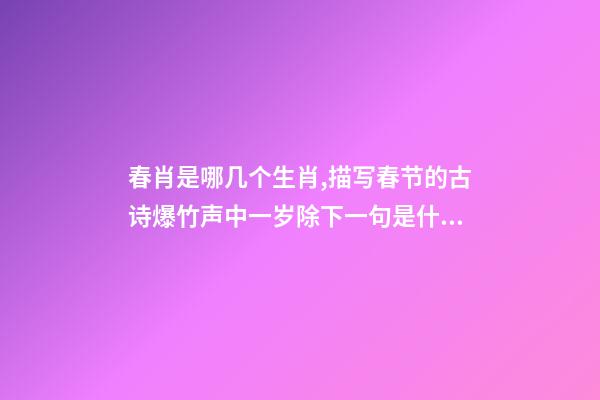 春肖是哪几个生肖,描写春节的古诗爆竹声中一岁除下一句是什么-第1张-观点-玄机派