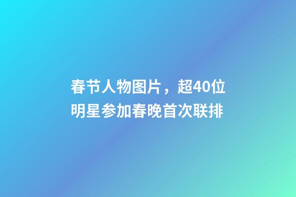 春节人物图片，超40位明星参加春晚首次联排-第1张-观点-玄机派