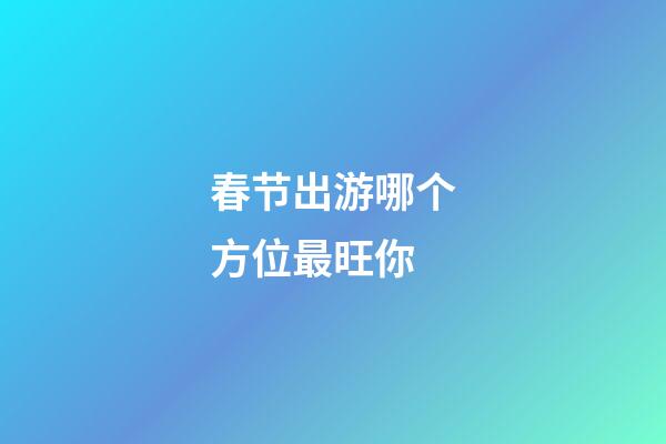 春节出游哪个方位最旺你