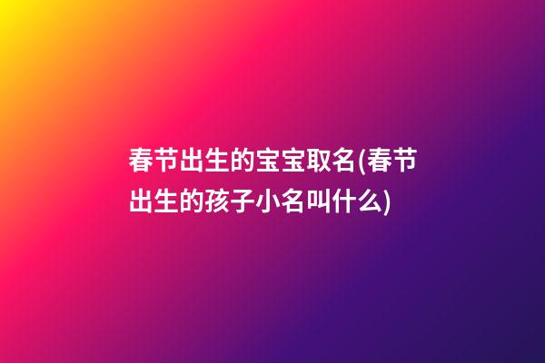 春节出生的宝宝取名(春节出生的孩子小名叫什么)