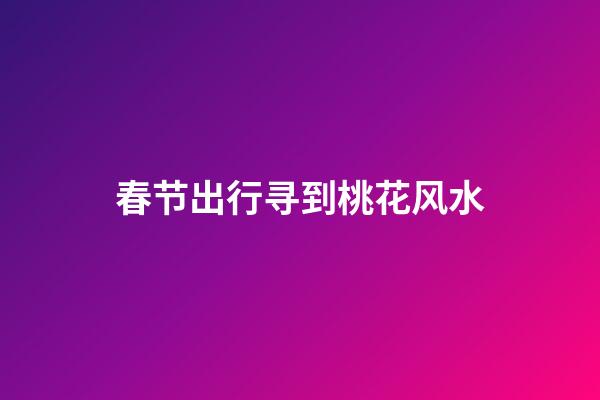 春节出行寻到桃花风水