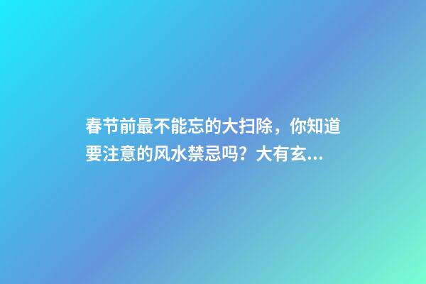 春节前最不能忘的大扫除，你知道要注意的风水禁忌吗？大有玄机