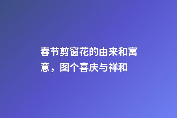 春节剪窗花的由来和寓意，图个喜庆与祥和-第1张-观点-玄机派