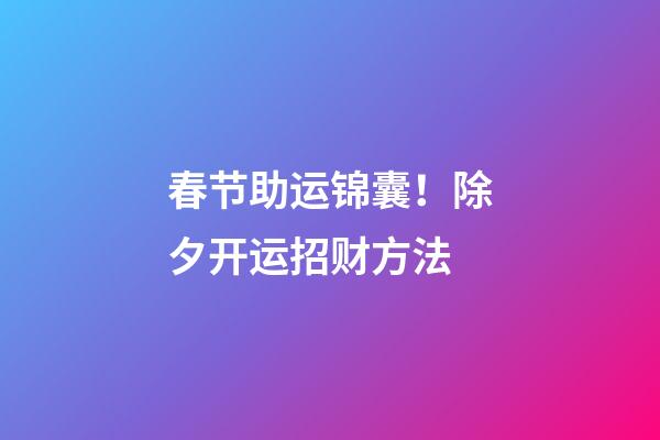 春节助运锦囊！除夕开运招财方法