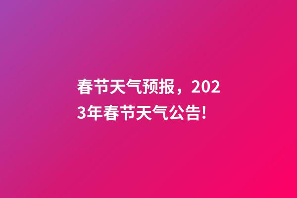 春节天气预报，2023年春节天气公告!-第1张-观点-玄机派