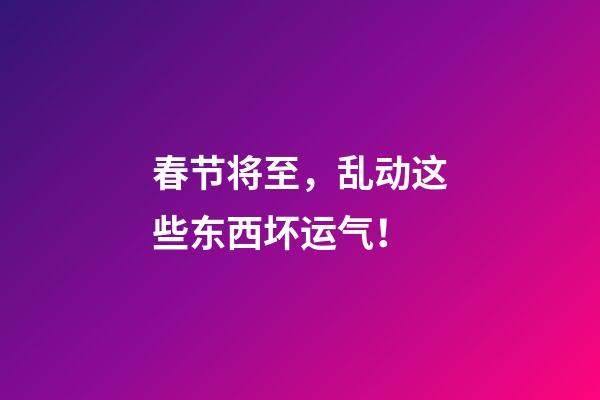 春节将至，乱动这些东西坏运气！
