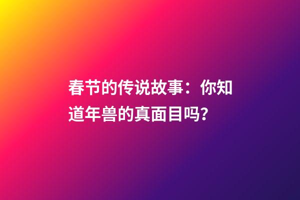 春节的传说故事：你知道年兽的真面目吗？