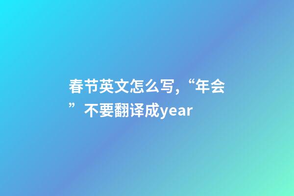 春节英文怎么写,“年会”不要翻译成year-第1张-观点-玄机派