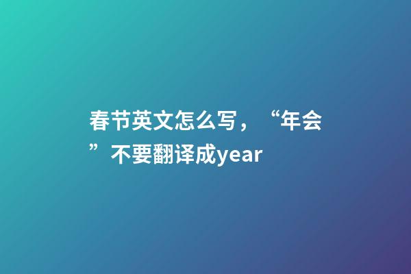 春节英文怎么写，“年会”不要翻译成year-第1张-观点-玄机派