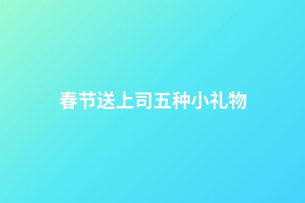 春节送上司五种小礼物