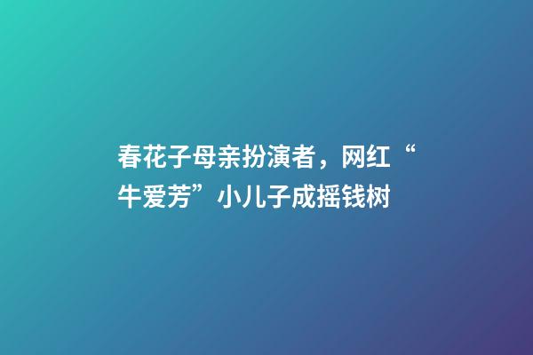 春花子母亲扮演者，网红“牛爱芳”小儿子成摇钱树-第1张-观点-玄机派