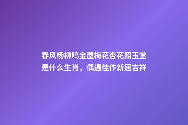 春风杨柳鸣金屋梅花杏花照玉堂是什么生肖，偶遇佳作新居吉祥-第1张-观点-玄机派
