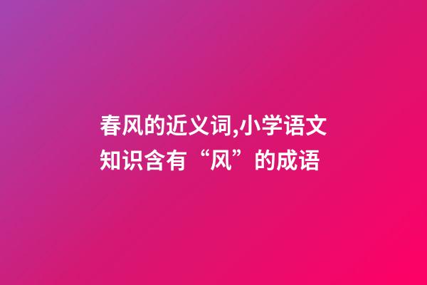 春风的近义词,小学语文知识含有“风”的成语-第1张-观点-玄机派