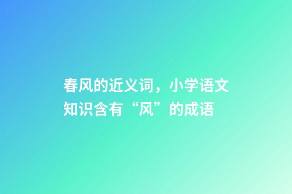 春风的近义词，小学语文知识含有“风”的成语-第1张-观点-玄机派