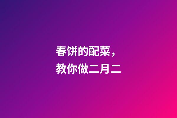 春饼的配菜，教你做二月二-第1张-观点-玄机派