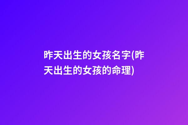昨天出生的女孩名字(昨天出生的女孩的命理)