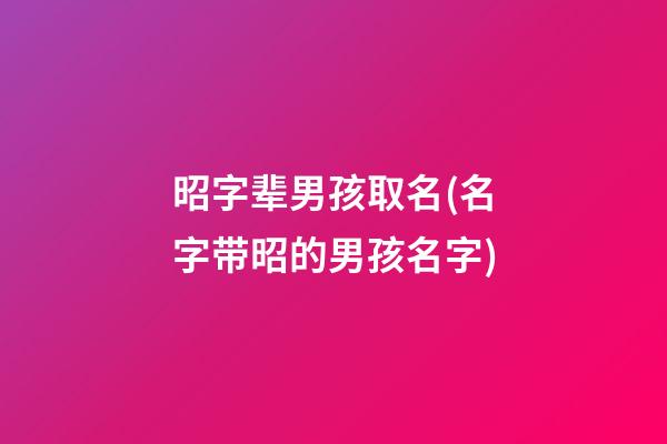 昭字辈男孩取名(名字带昭的男孩名字)