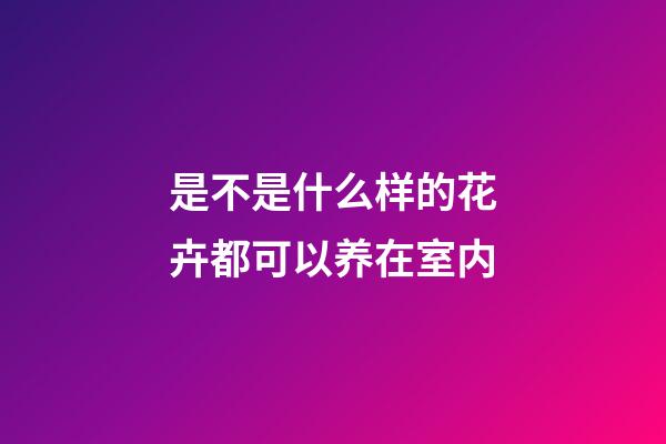 是不是什么样的花卉都可以养在室内