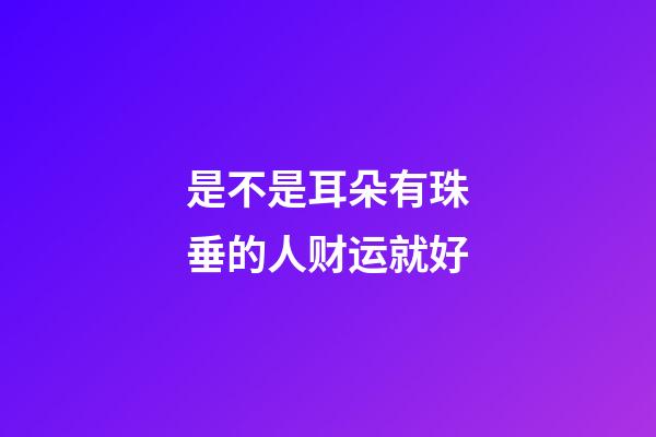 是不是耳朵有珠垂的人财运就好